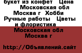 букет из конфет › Цена ­ 700 - Московская обл., Москва г. Хобби. Ручные работы » Цветы и флористика   . Московская обл.,Москва г.